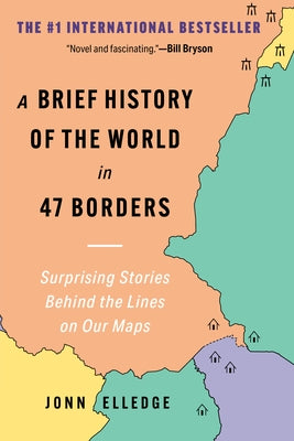 A Brief History of the World in 47 Borders: Surprising Stories Behind the Lines on Our Maps by Elledge, Jonn