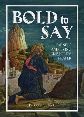 Bold to Say: Learning and Living the Lord's Prayer by Geoffrey, Lentz