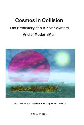 Cosmos in Collision BW: The Prehistory of our Solar System, and of Modern Man Paperback Createspace Independent Publishing Platform