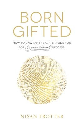 Born Gifted: How to Unwrap the Gifts Inside You for Supernatural Success! by Trotter, Nisan