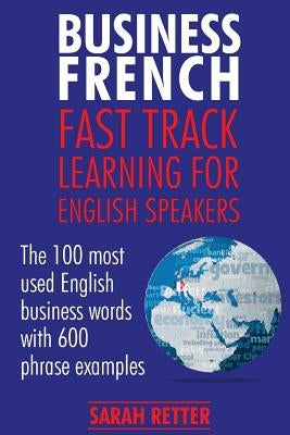 Business French: Fast Track Learning for English Speakers: The 100 most used English business words with 600 phrase examples. Paperback Createspace Independent Publishing Platform