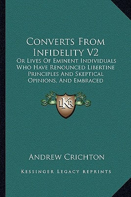 Converts From Infidelity V2: Or Lives Of Eminent Individuals Who Have Renounced Libertine Principles And Skeptical Opinions, And Embraced Christian Paperback Kessinger Publishing