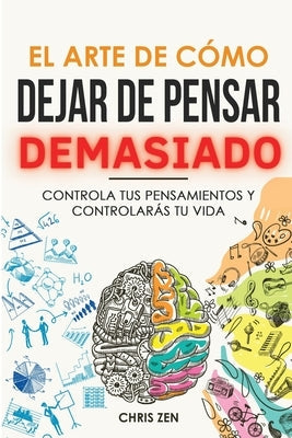 El Arte de Como Dejar de Pensar Demasiado: Guía de Ejercicios y Técnicas para Aliviar la Ansiedad y la Negatividad y Sentir Paz by Zen, Chris