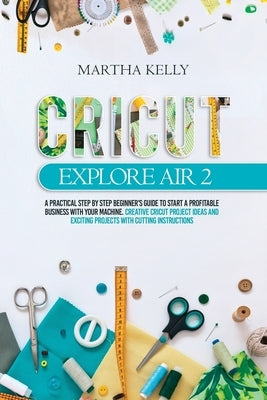 Cricut Explore Air 2: A practical Step by Step Beginner's Guide to Start a Profitable Business With your Machine. Creative Cricut Project Id Paperback Independently Published