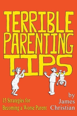 Terrible Parenting Tips: 15 Strategies for Becoming a Worse Parent Paperback James Christian