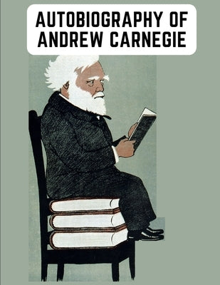 Autobiography of Andrew Carnegie: The Enlightening Memoir of The Industrialist as Famous for His Philanthropy as for His Fortune Paperback Fried Editor