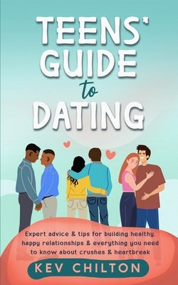Teens' Guide to Dating: Expert Advice And Tips For Building Healthy, Happy Relationships And Everything You Need To Know About Crushes And Heartbreak by Chilton, Kev