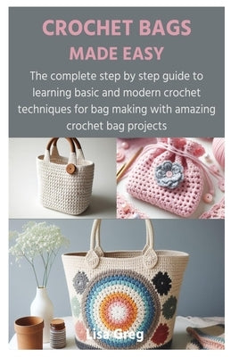 Crochet Bags Made Easy: The complete step by step guide to learning basic and modern crochet techniques for bag making with amazing crochet ba Paperback Independently Published