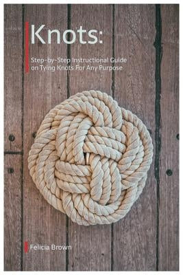 Knots. Step-by-Step Instructional Guide on Tying Knots For Any Purpose Paperback Independently Published