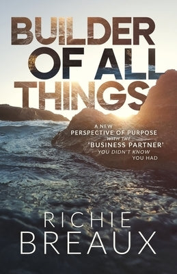 Builder of All Things: A New Perspective of Purpose with the 'Business Partner' You Didn't Know You Had by Breaux, Richie