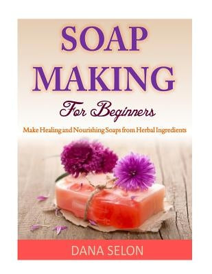 Soap Making For Beginners: Make Healing and Nourishing Soaps from Herbal Ingredients Paperback Createspace Independent Publishing Platform