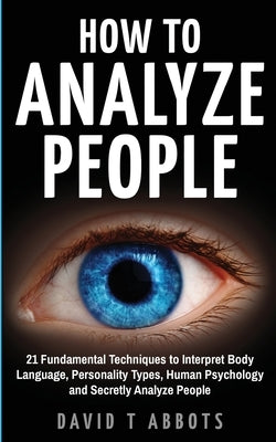 How To Analyze People: 21 Fundamental Techniques to Interpret Body Language, Personality Types, Human Psychology and Secretly Analyze People Createspace Independent Publishing Platform