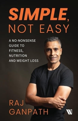 Simple, Not Easy: A No-Nonsense Guide to Fitness, Nutrition and Weight Loss by Ganpath, Raj