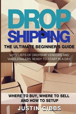 Dropshipping: The Ultimate Beginner's Guide, with Lists of Dropship Vendors and Wholesalers, Ready to Start in a Day. (Where to Buy, Paperback Createspace Independent Publishing Platform