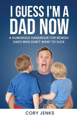 I Guess I'm a Dad Now: A Humorous Handbook for New-Ish Dads Who Don't Want to Suck Paperback Improxrx, LLC