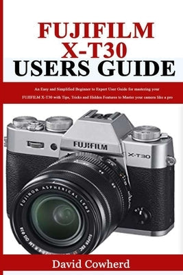 Fujifilm X-T30 Users Guide: An Easy and Simplified Beginner to Expert User Guide for mastering your FUJIFILM X-T30 with Tips, Tricks and Hidden Fe Paperback Independently Published