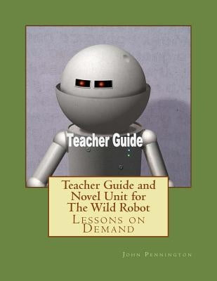 Teacher Guide and Novel Unit for The Wild Robot: Lessons on Demand Paperback Createspace Independent Publishing Platform