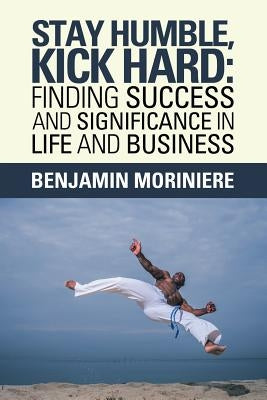 Stay Humble, Kick Hard: Finding Success and Significance in Life and Business Paperback Xlibris Us