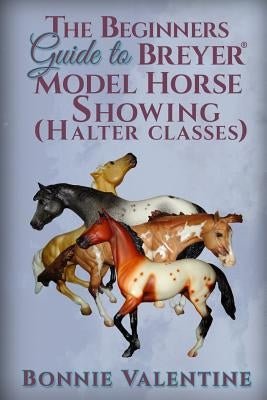 Beginners Guide to Breyer Model Horse Showing (Halter Classes) Paperback Bonnie Valentine