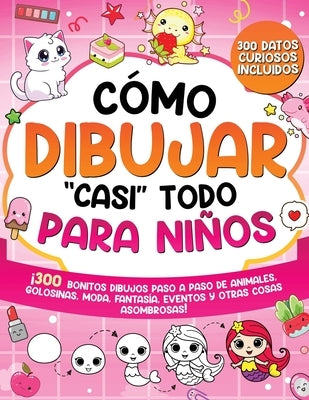 Cómo dibujar "casi" todo para niños: 300 Simpáticos Dibujos Paso a Paso de Animales, Golosinas, Moda, Fantasía, Eventos y Otras Cosas Asombrosas by Special Art