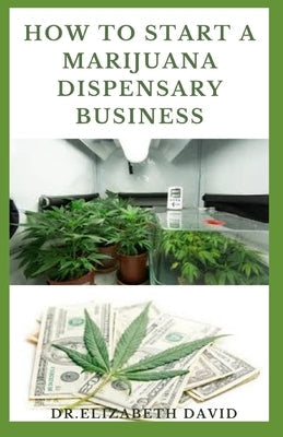 How to Start a Marijuana Dispensary Business: How To Setup A Marijuana Dispensary Business and Making Maximum Profit Paperback Independently Published