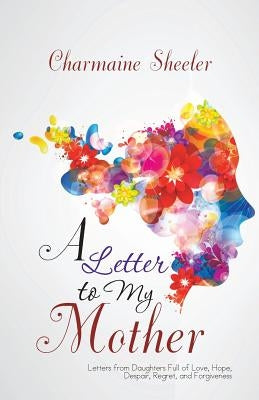 A Letter to My Mother: Letters from Daughters Full of Love, Hope, Despair, Regret, and Forgiveness Paperback iUniverse