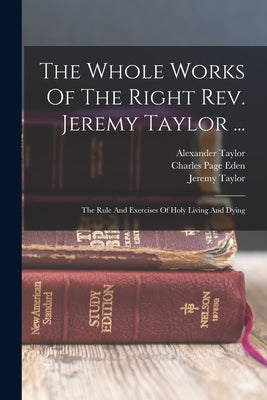 The Whole Works Of The Right Rev. Jeremy Taylor ...: The Rule And Exercises Of Holy Living And Dying Bible Legare Street Press