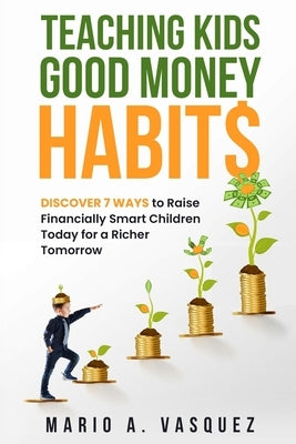 Teaching Kids Good Money Habits: Discover 7 Ways to Raise Financially Smart Children Today for a Richer Tomorrow Paperback Marvas Companies LLC DBA Marvas Publishing
