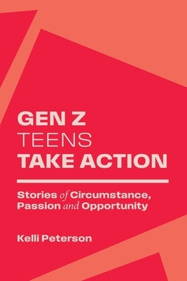Gen Z Teens Take Action: Stories of Circumstance, Passion and Opportunity by Peterson, Kelli