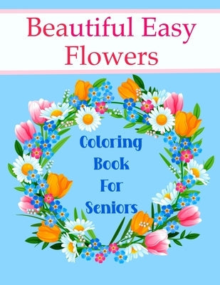 Beautiful Easy Flowers Coloring Book For Seniors: Ideal for Older Adults And People With Dementia & Alzheimer's, Large Print Paperback Independently Published