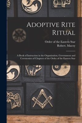 Adoptive Rite Ritual: A Book of Instruction in the Organization, Government and Ceremonies of Chapters of the Order of the Eastern Star Paperback Legare Street Press