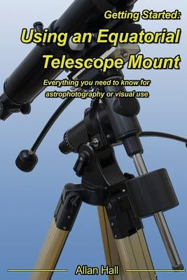 Getting Started: Using an Equatorial Telescope Mount: Everything you need to know for astrophotography or visual use Paperback Createspace Independent Publishing Platform