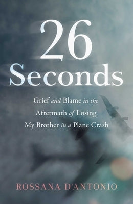 26 Seconds: Grief and Blame in the Aftermath of Losing My Brother in a Plane Crash by D'Antonio, Rossana
