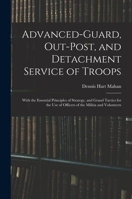 Advanced-Guard, Out-Post, and Detachment Service of Troops: With the Essential Principles of Strategy, and Grand Tactics for the Use of Officers of th Paperback Legare Street Press