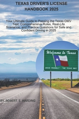 Texas driver's license handbook 2025: Your Ultimate Guide to Passing the Texas DMV Test: Comprehensive Rules, Real-Life Scenarios, and Practice Questi by Harding, Robert E.