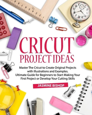 Cricut Project Ideas: Master The Cricut to Create Original Projects with Illustrations and Examples. Ultimate Guide for Beginners to Start M Paperback Independently Published