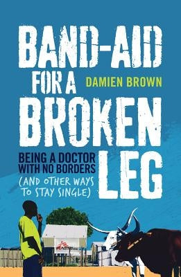 Band-Aid for a Broken Leg: Being a Doctor with No Borders (and Other Ways to Stay Single) Allen & Unwin