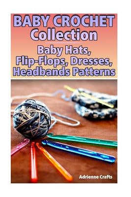 Baby Crochet Collection: Baby Hats, Flip-Flops, Dresses, Headbands Patterns: (Crochet Patterns, Crochet Stitches) Paperback Createspace Independent Publishing Platform