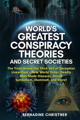 World's Greatest Conspiracy Theories and Secret Societies: The Truth Below the Thick Veil of Deception Unearthed New World Order, Deadly Man-Made Dise Paperback Bernadine Christner