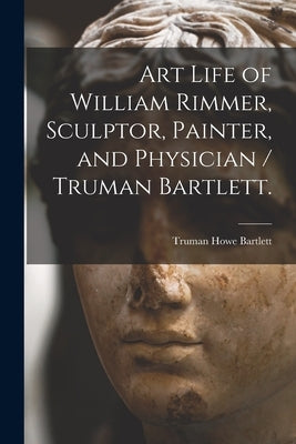 Art Life of William Rimmer, Sculptor, Painter, and Physician / Truman Bartlett. Paperback Legare Street Press