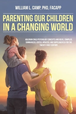 Parenting Our Children in a Changing World: Adlerian child psychology concepts and ideas, compiled, summarized, edited, updated, and supplemented for Paperback Christian Faith Publishing, Inc