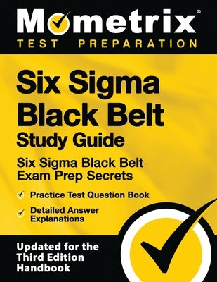 Six SIGMA Black Belt Study Guide - Six SIGMA Black Belt Exam Prep Secrets, Practice Test Question Book, Detailed Answer Explanations: [updated for the Paperback Mometrix Media LLC