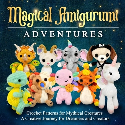 Magical Amigurumi Adventures: Crochet Patterns for Mythical Creatures - A Creative Journey for Dreamers and Creators: Crochet Amigurumi Book Paperback Independently Published