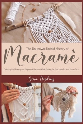 The Unknown, Untold History of Macramé: Exploring the Meaning and Purpose of Macramé While Getting the Best Ideas For Your Home Decor Paperback Macrame