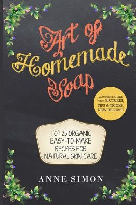 Art of Homemade Soap: Top 25 Organic Easy-to-Make Recipes For Natural Skin Care Paperback Createspace Independent Publishing Platform