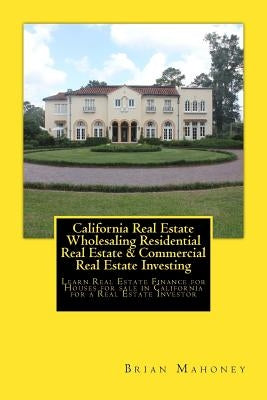 California Real Estate Wholesaling Residential Real Estate & Commercial Real Estate Investing: Learn Real Estate Finance for Houses for sale in Califo Paperback Createspace Independent Publishing Platform