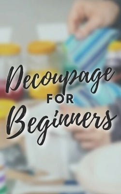 Decoupage for Beginners: The comprehensive decoupage for beginners guide Paperback Independently Published