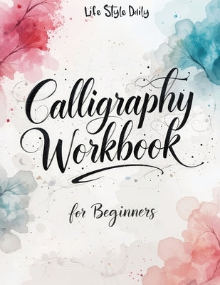 Calligraphy Workbook for Beginners: Modern Handwriting Made Easy - A Beginner's Guide to Mindful Lettering, Turning Your Writing into Art and Celebrat by Style, Life Daily