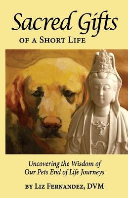 Sacred Gifts Of A Short Life: Uncovering The Wisdom Of Our Pets End Of Life Journeys Paperback Wisdom Paws Publishing