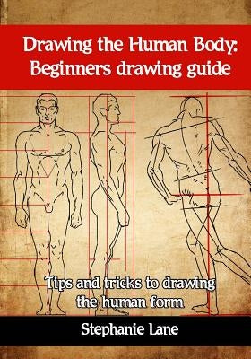 Drawing the Human Body: Beginners Drawing Guide. Tips and Tricks to Drawing the Human Form Paperback Createspace Independent Publishing Platform